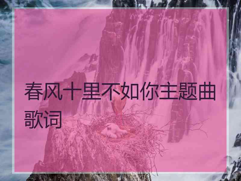 春风十里不如你主题曲歌词