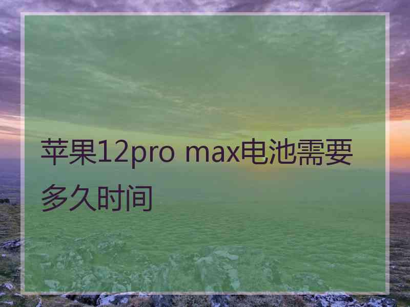 苹果12pro max电池需要多久时间