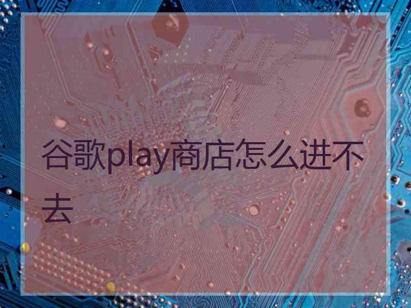 谷歌play商店怎么进不去