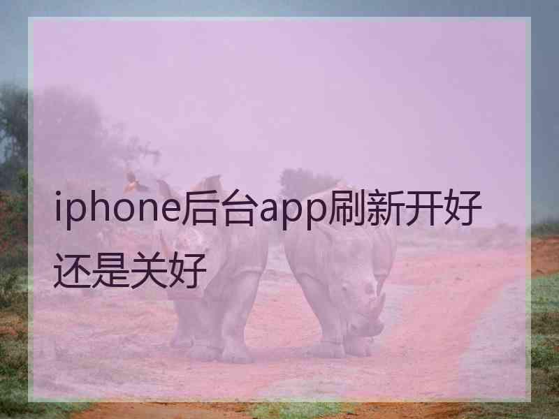 iphone后台app刷新开好还是关好