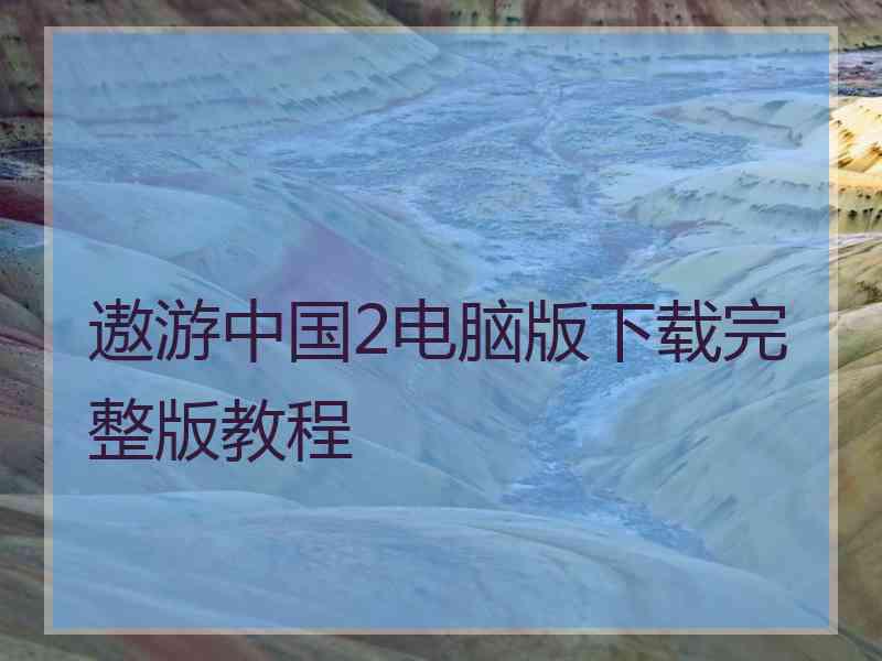 遨游中国2电脑版下载完整版教程