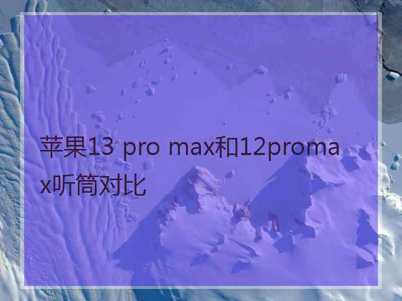 苹果13 pro max和12promax听筒对比