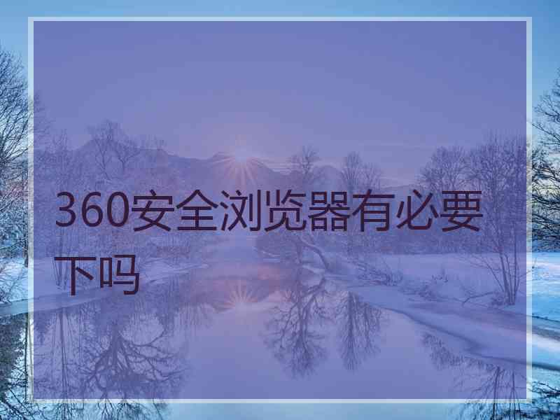 360安全浏览器有必要下吗