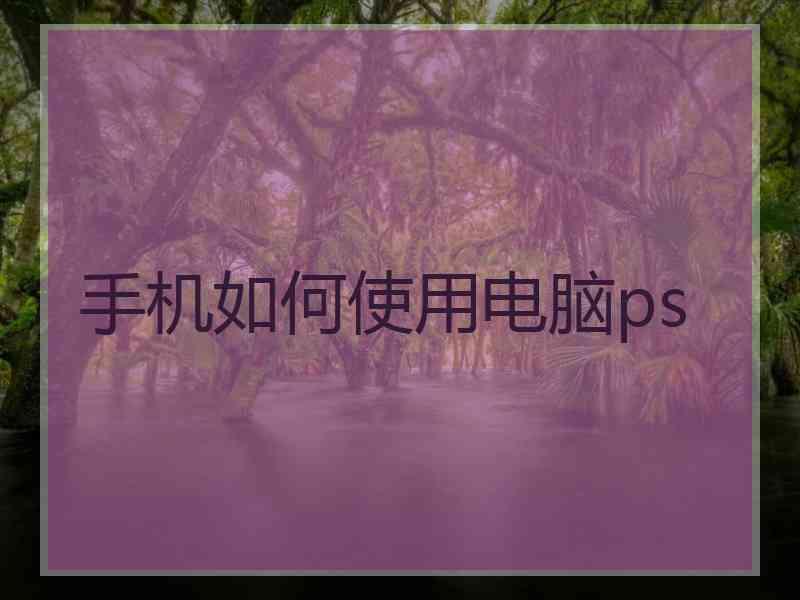 手机如何使用电脑ps