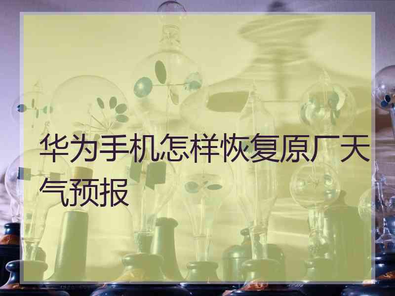 华为手机怎样恢复原厂天气预报