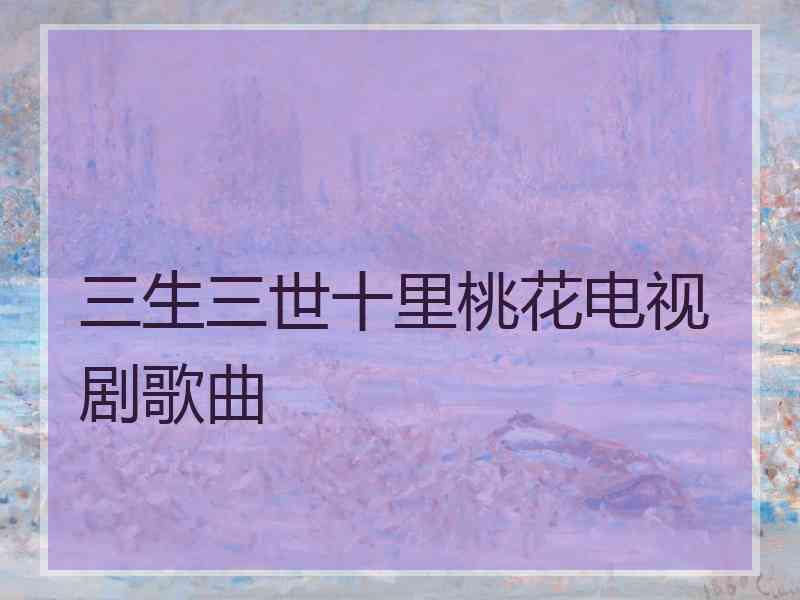 三生三世十里桃花电视剧歌曲