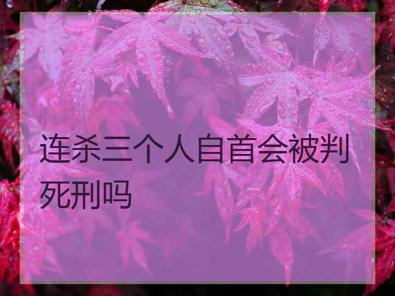 连杀三个人自首会被判死刑吗