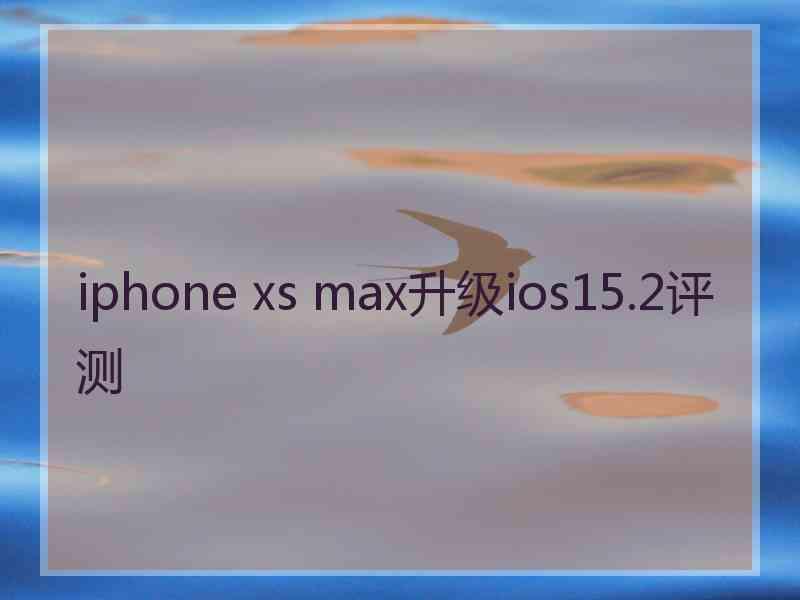 iphone xs max升级ios15.2评测