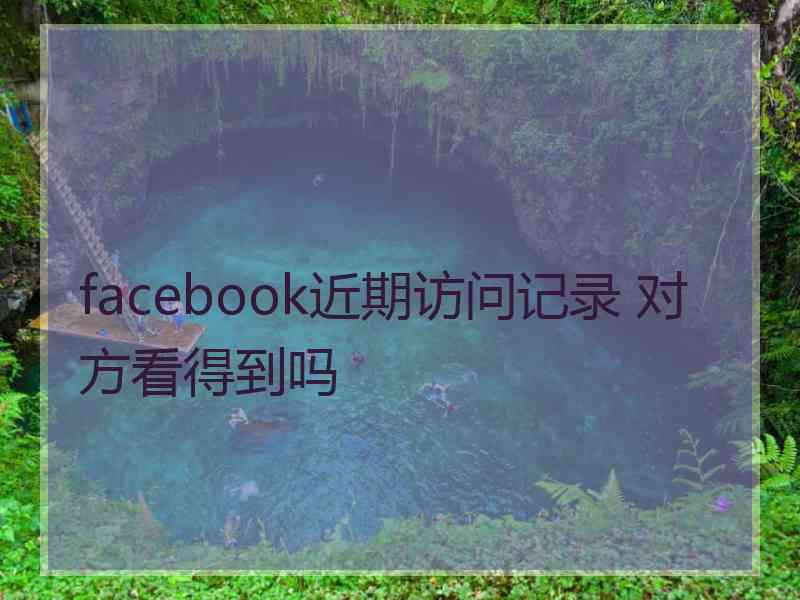 facebook近期访问记录 对方看得到吗