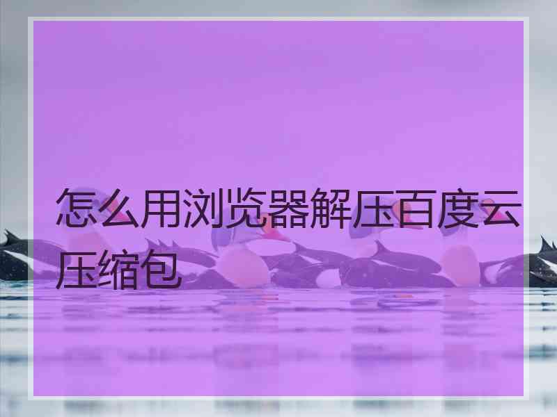 怎么用浏览器解压百度云压缩包