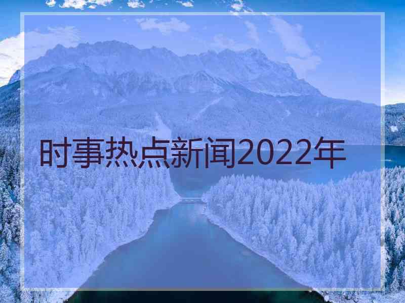 时事热点新闻2022年