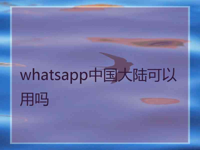 whatsapp中国大陆可以用吗