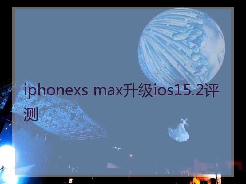 iphonexs max升级ios15.2评测