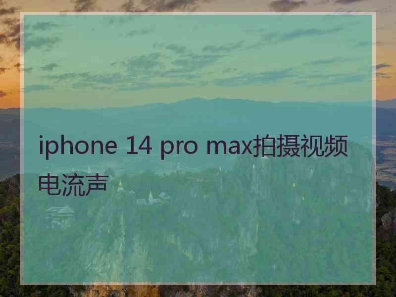 iphone 14 pro max拍摄视频电流声