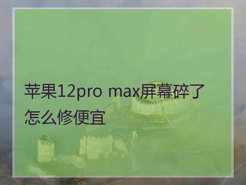 苹果12pro max屏幕碎了怎么修便宜