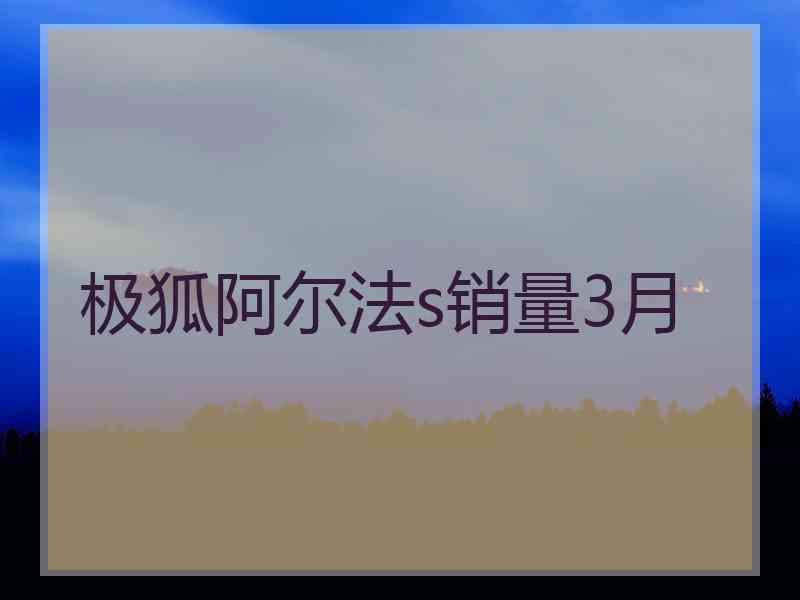 极狐阿尔法s销量3月