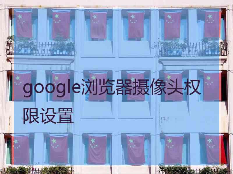 google浏览器摄像头权限设置