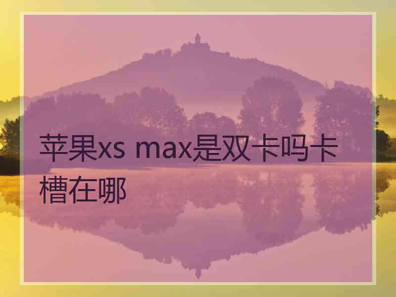 苹果xs max是双卡吗卡槽在哪