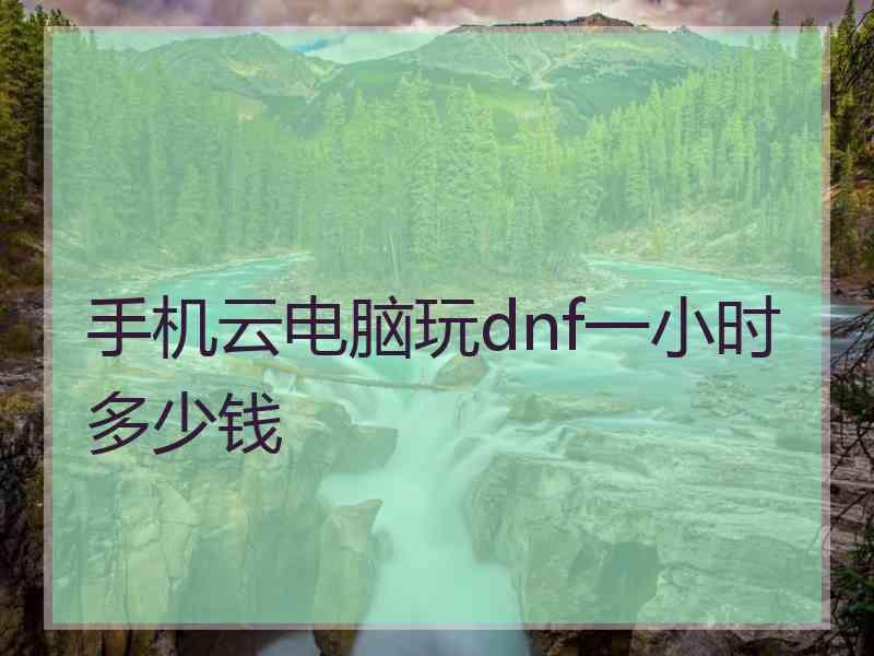 手机云电脑玩dnf一小时多少钱