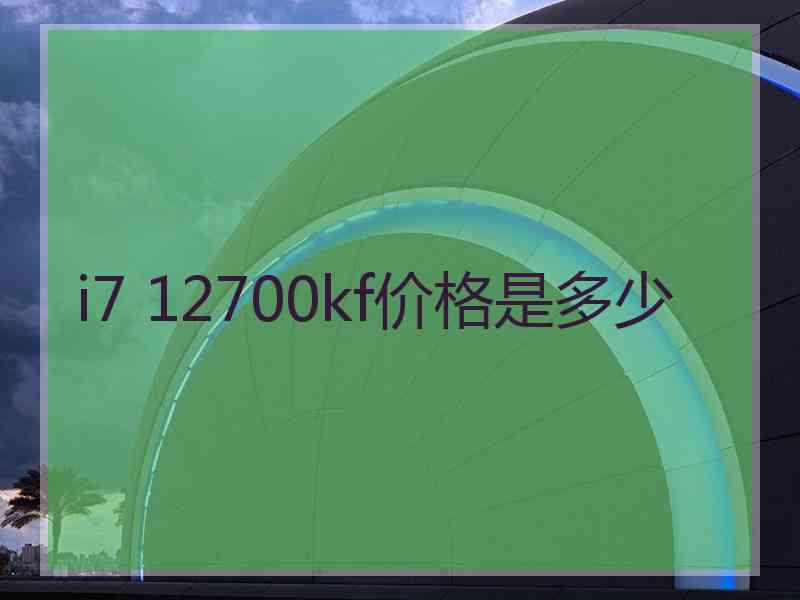 i7 12700kf价格是多少