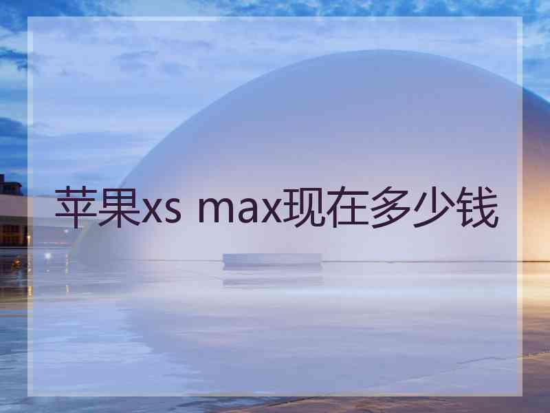 苹果xs max现在多少钱