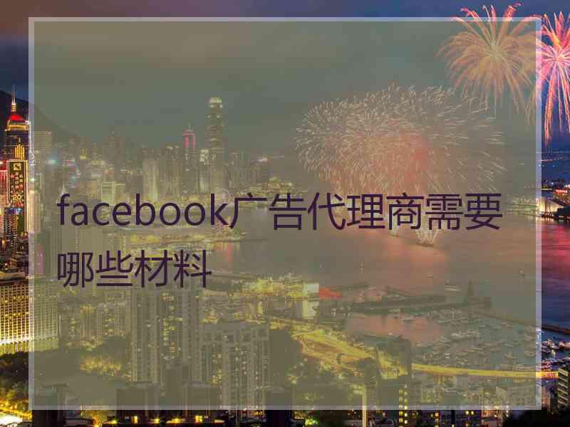 facebook广告代理商需要哪些材料