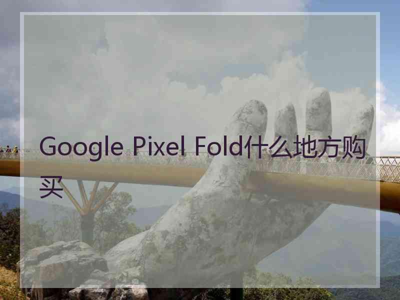 Google Pixel Fold什么地方购买