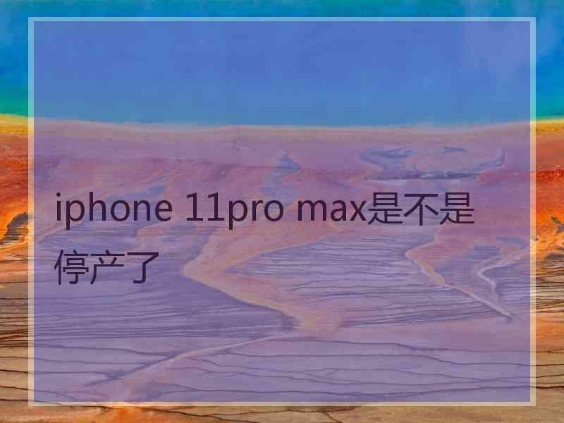 iphone 11pro max是不是停产了