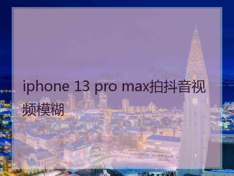 iphone 13 pro max拍抖音视频模糊