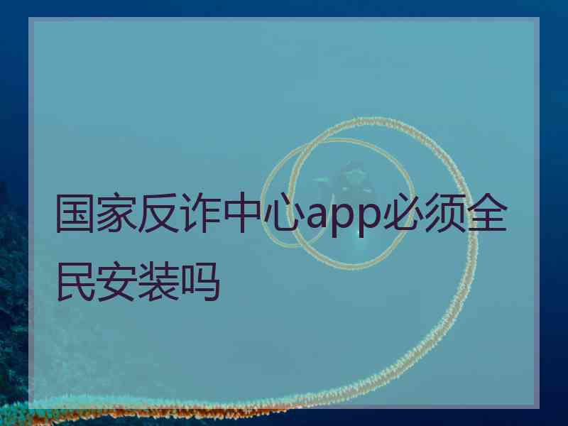 国家反诈中心app必须全民安装吗