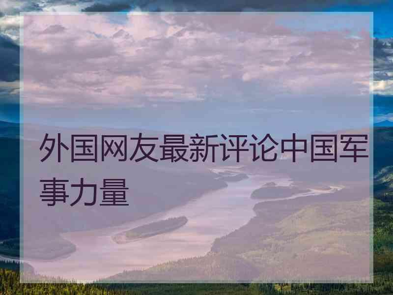 外国网友最新评论中国军事力量