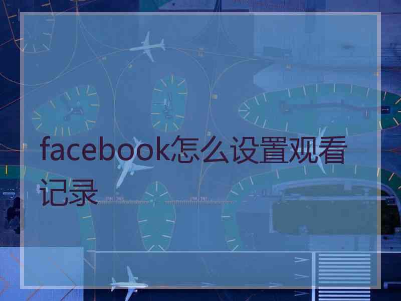 facebook怎么设置观看记录