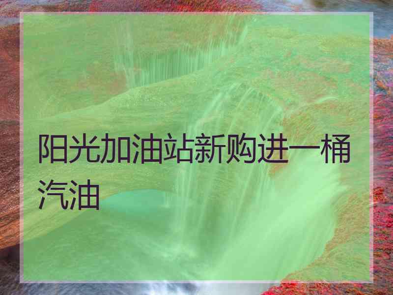 阳光加油站新购进一桶汽油