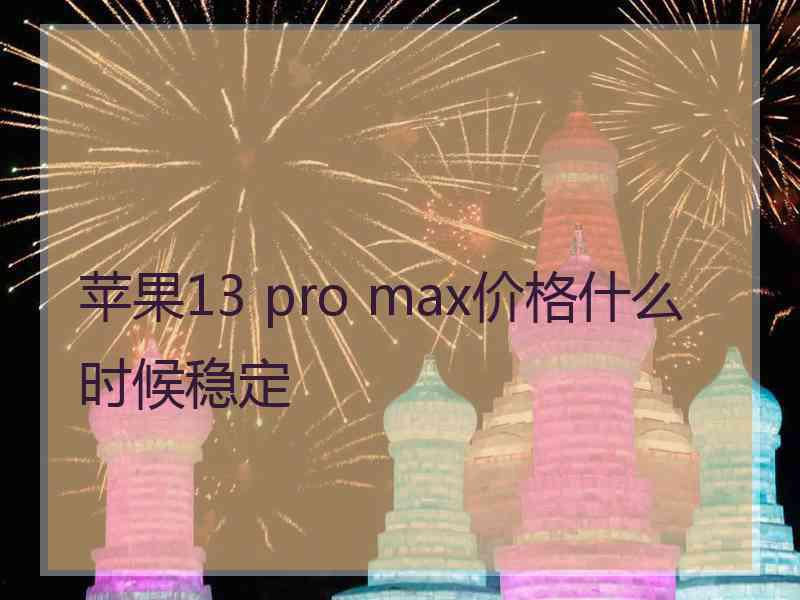 苹果13 pro max价格什么时候稳定