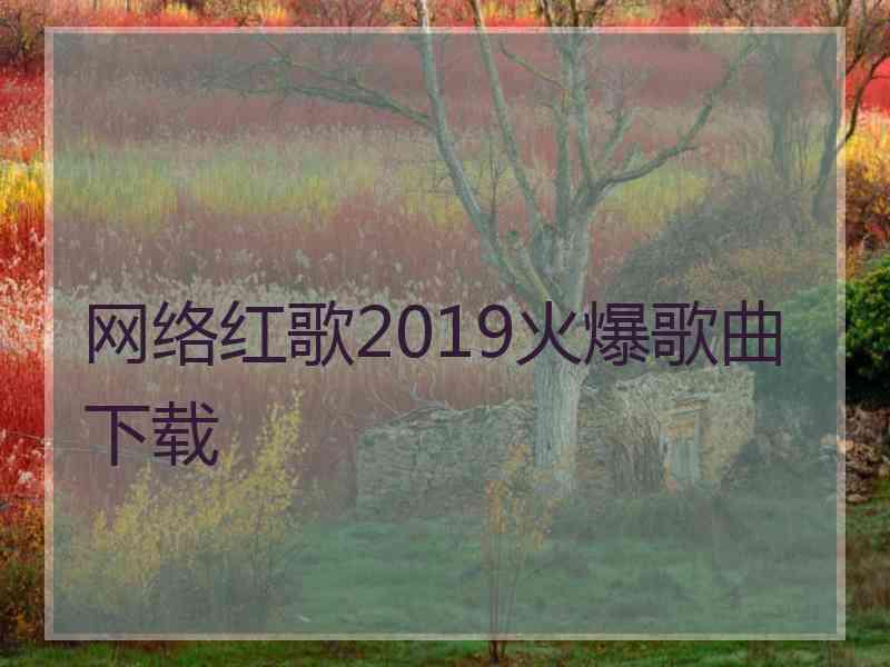 网络红歌2019火爆歌曲下载