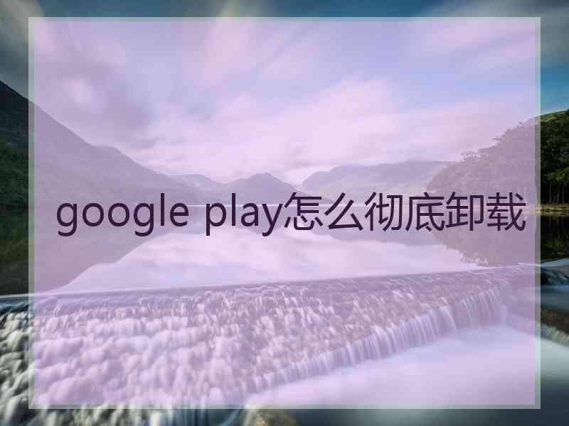 google play怎么彻底卸载