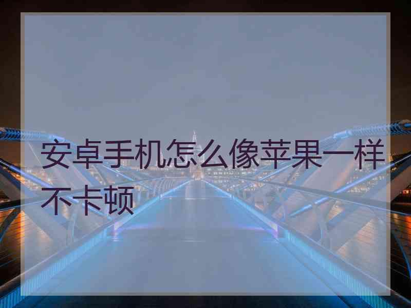 安卓手机怎么像苹果一样不卡顿