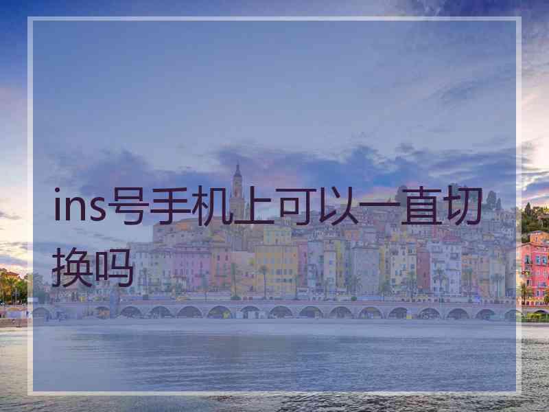 ins号手机上可以一直切换吗