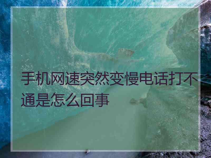 手机网速突然变慢电话打不通是怎么回事