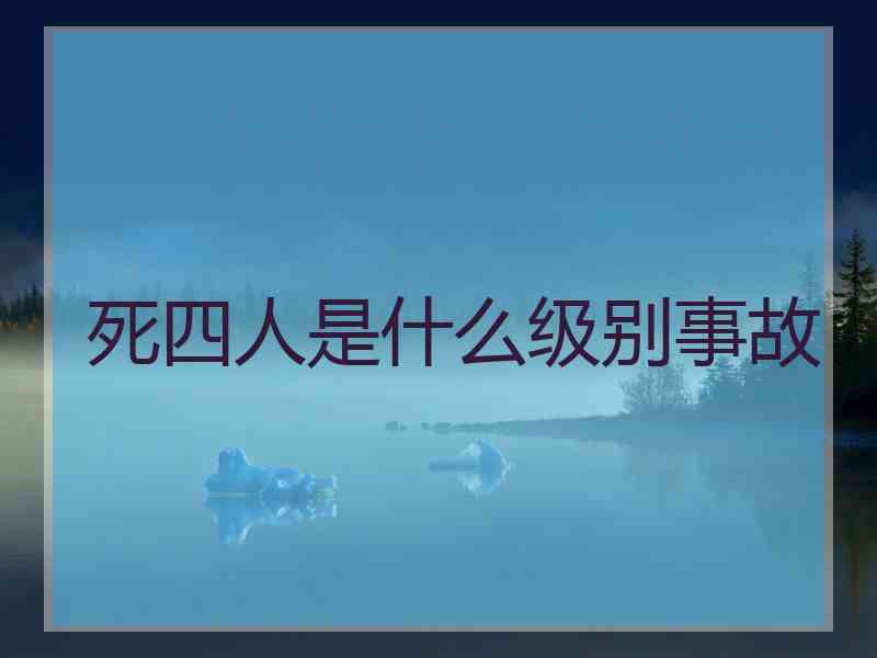 死四人是什么级别事故