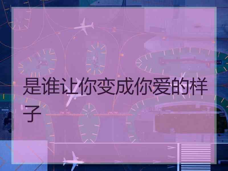 是谁让你变成你爱的样子