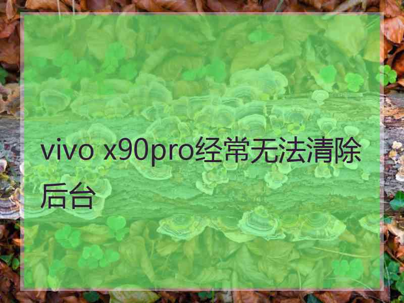 vivo x90pro经常无法清除后台