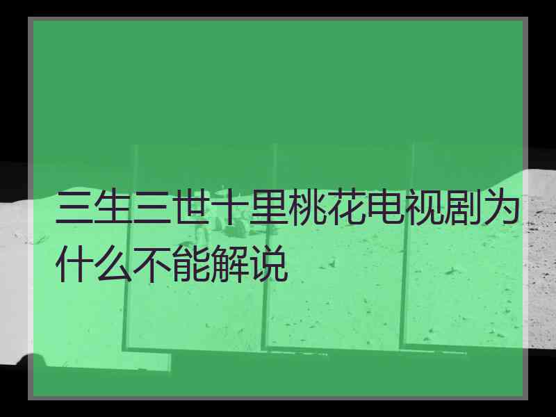 三生三世十里桃花电视剧为什么不能解说