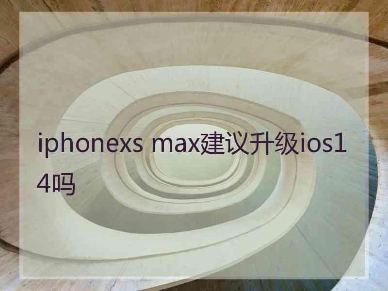 iphonexs max建议升级ios14吗