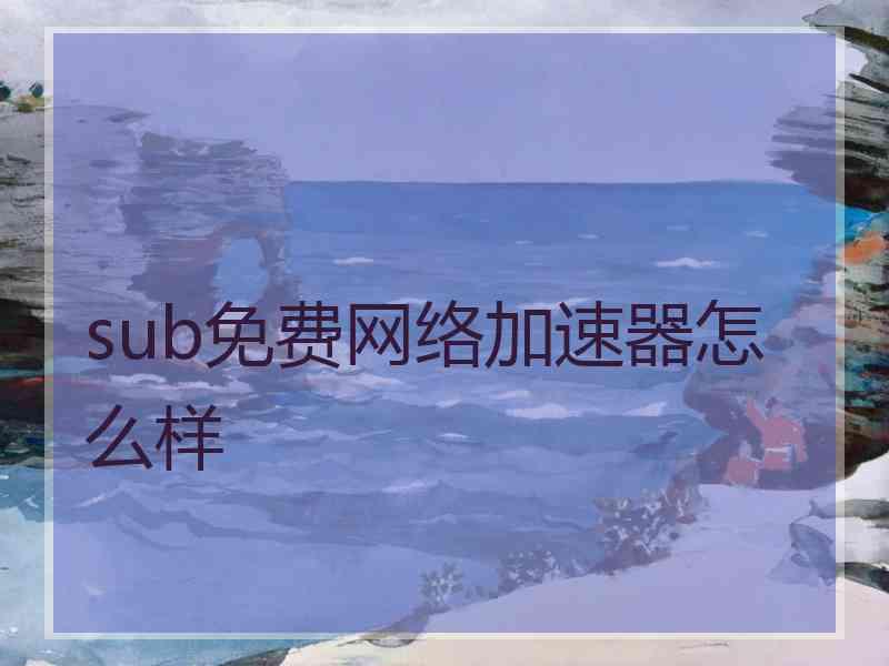 sub免费网络加速器怎么样