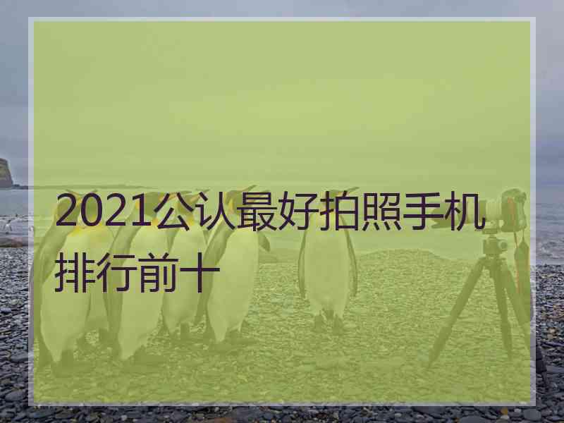 2021公认最好拍照手机排行前十