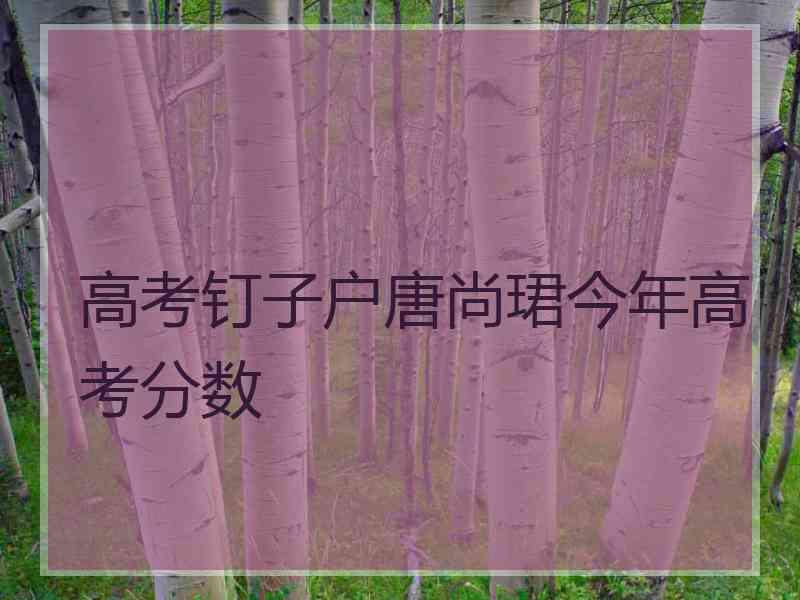 高考钉子户唐尚珺今年高考分数