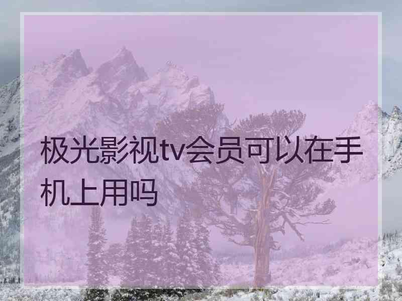 极光影视tv会员可以在手机上用吗