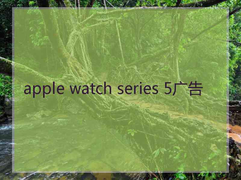 apple watch series 5广告