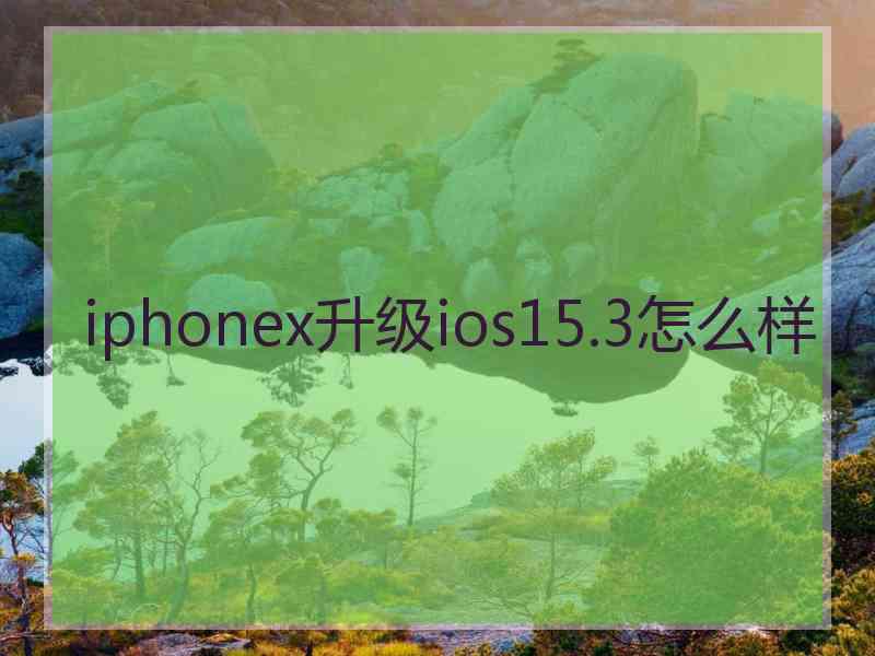 iphonex升级ios15.3怎么样